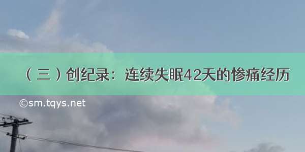 （三）创纪录：连续失眠42天的惨痛经历