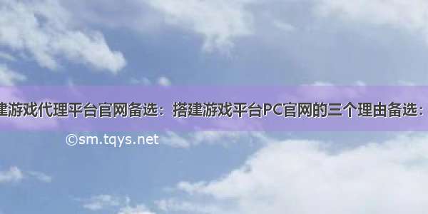 为什么要搭建游戏代理平台官网备选：搭建游戏平台PC官网的三个理由备选：手游的天下 