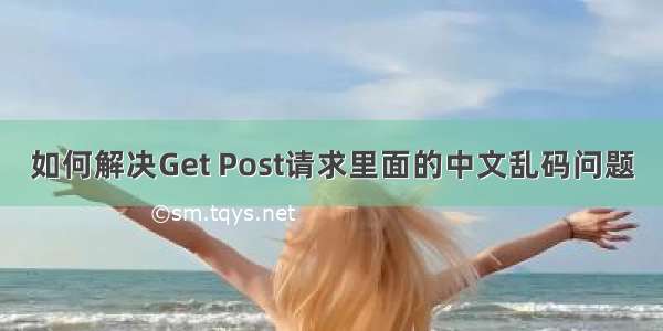如何解决Get Post请求里面的中文乱码问题