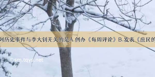 单选题下列历史事件与李大钊无关的是A.创办《每周评论》B.发表《庶民的胜利》和