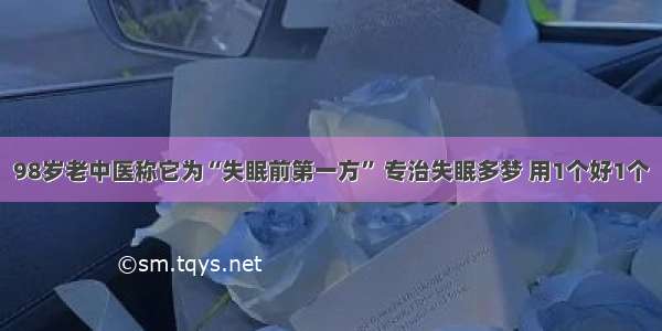 98岁老中医称它为“失眠前第一方” 专治失眠多梦 用1个好1个