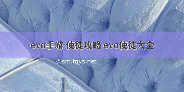 eva手游 使徒攻略 eva使徒大全