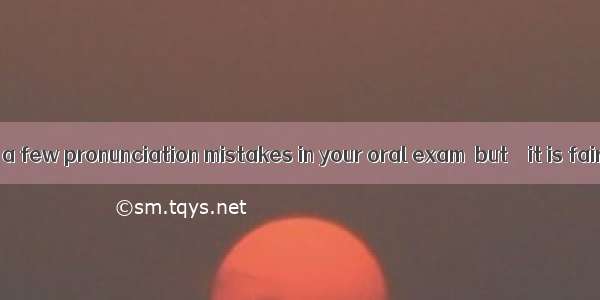 You have made a few pronunciation mistakes in your oral exam  but    it is fairly good.A.