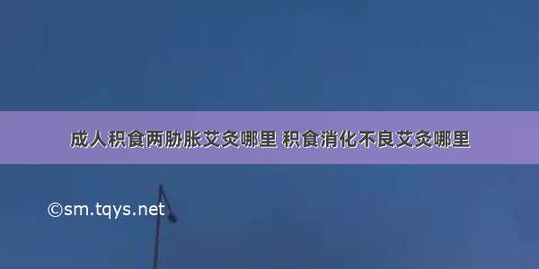 成人积食两胁胀艾灸哪里 积食消化不良艾灸哪里