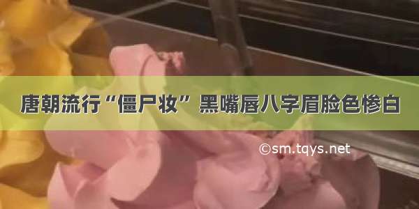 唐朝流行“僵尸妆” 黑嘴唇八字眉脸色惨白