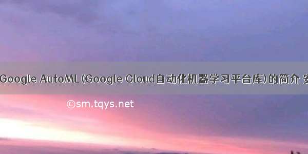 AI之AutoML：Google AutoML(Google Cloud自动化机器学习平台库)的简介 安装 使用方法