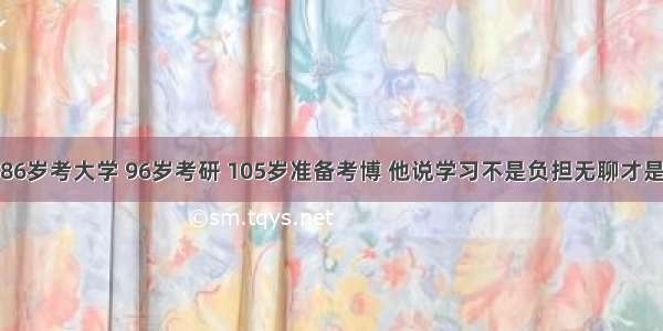 86岁考大学 96岁考研 105岁准备考博 他说学习不是负担无聊才是