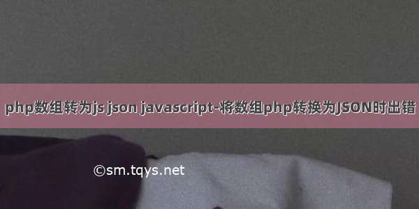 php数组转为js json javascript-将数组php转换为JSON时出错