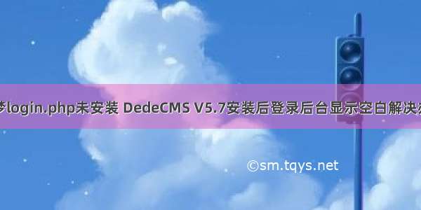 织梦login.php未安装 DedeCMS V5.7安装后登录后台显示空白解决办法