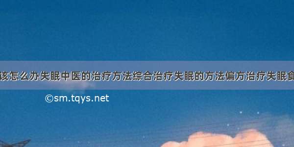 得了失眠症该怎么办失眠中医的治疗方法综合治疗失眠的方法偏方治疗失眠食疗治疗失眠