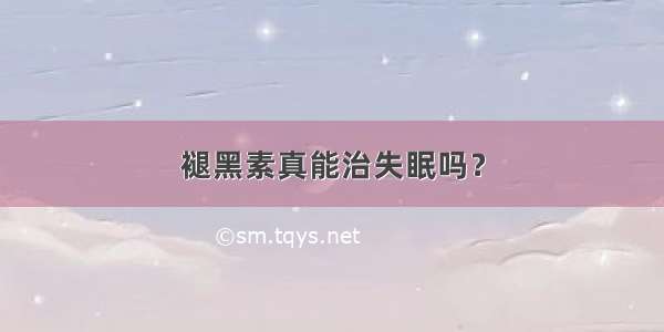 褪黑素真能治失眠吗？