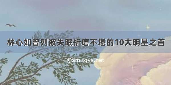 林心如曾列被失眠折磨不堪的10大明星之首