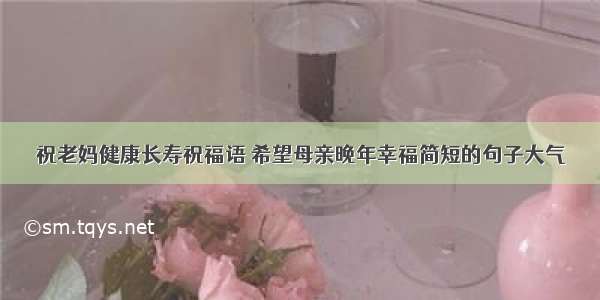 祝老妈健康长寿祝福语 希望母亲晚年幸福简短的句子大气