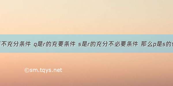 如果p是q的必要不充分条件 q是r的充要条件 s是r的充分不必要条件 那么p是s的什么条件&nbsp