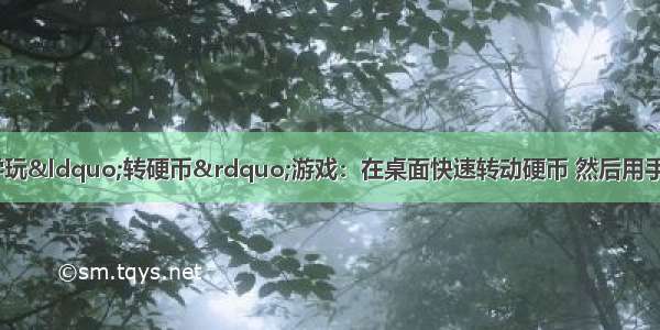 甲 乙 丙三名同学玩“转硬币”游戏：在桌面快速转动硬币 然后用手按下硬币 看硬币