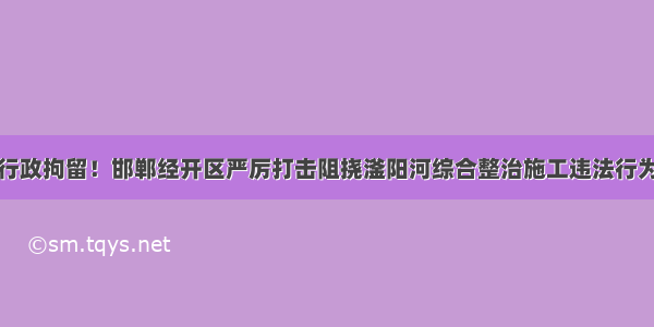 行政拘留！邯郸经开区严厉打击阻挠滏阳河综合整治施工违法行为