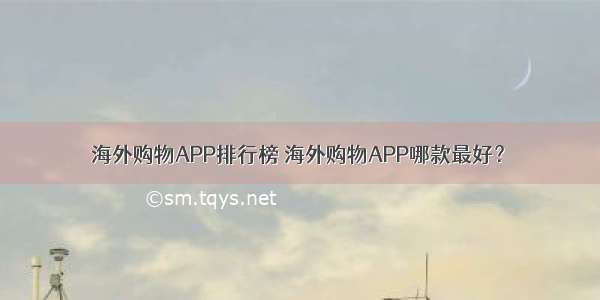 海外购物APP排行榜 海外购物APP哪款最好？