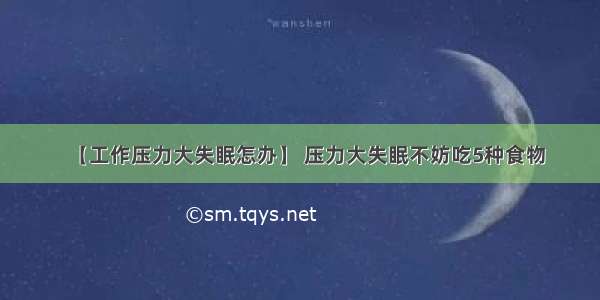 【工作压力大失眠怎办】 压力大失眠不妨吃5种食物