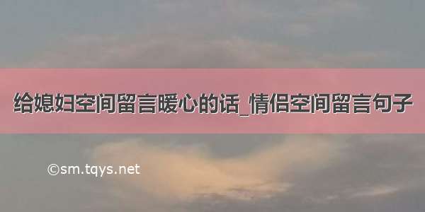 给媳妇空间留言暖心的话_情侣空间留言句子