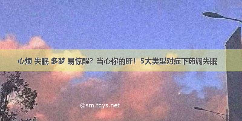 心烦 失眠 多梦 易惊醒？当心你的肝！5大类型对症下药调失眠