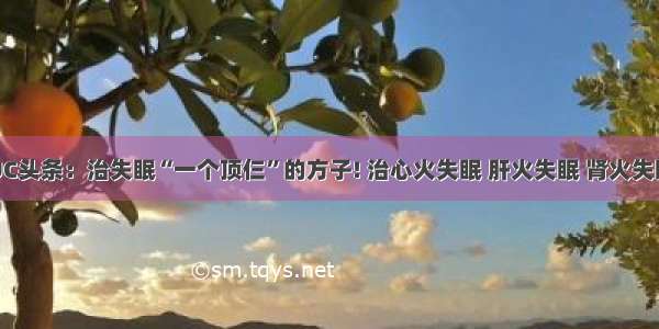 UC头条：治失眠“一个顶仨”的方子! 治心火失眠 肝火失眠 肾火失眠