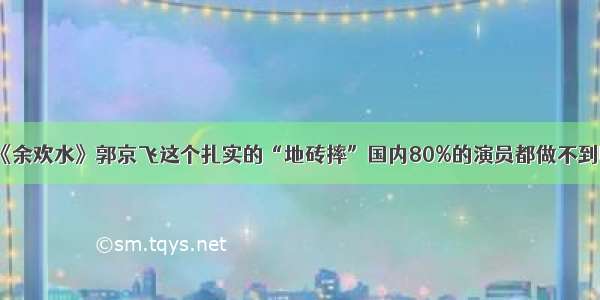 《余欢水》郭京飞这个扎实的“地砖摔”国内80%的演员都做不到吧