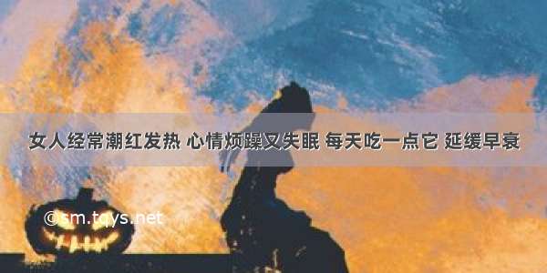 女人经常潮红发热 心情烦躁又失眠 每天吃一点它 延缓早衰