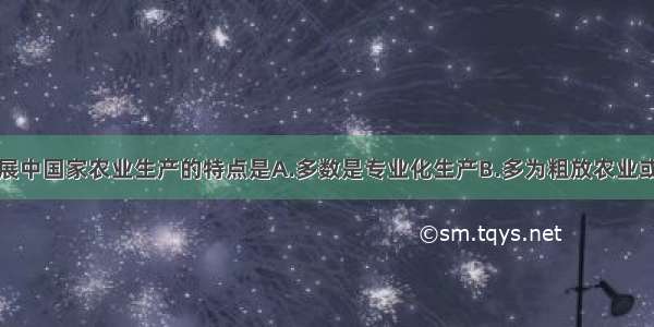 单选题发展中国家农业生产的特点是A.多数是专业化生产B.多为粗放农业或是劳动密