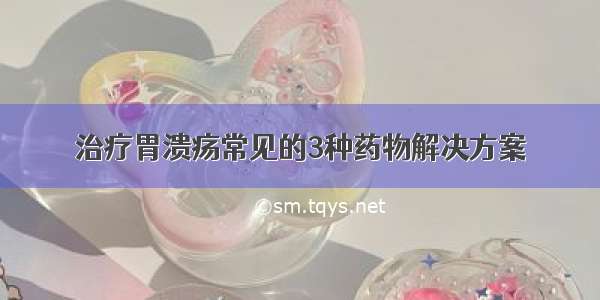 治疗胃溃疡常见的3种药物解决方案