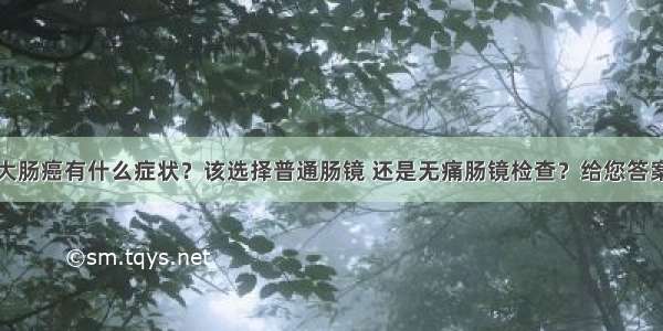 大肠癌有什么症状？该选择普通肠镜 还是无痛肠镜检查？给您答案