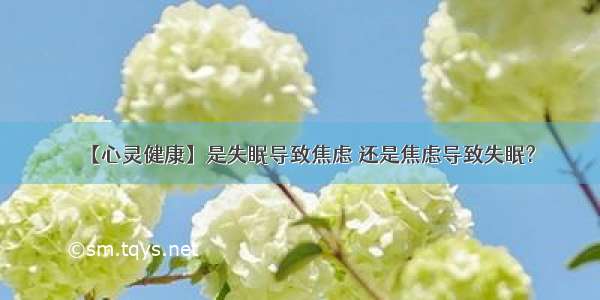 【心灵健康】是失眠导致焦虑 还是焦虑导致失眠?