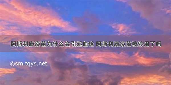 阿斯利康疫苗为什么会引起血栓 阿斯利康疫苗被停用了吗