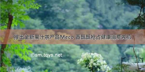推出全新果汁茶产品Meco 香飘飘抢占健康消费先机