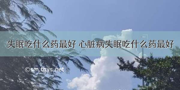 失眠吃什么药最好 心脏病失眠吃什么药最好