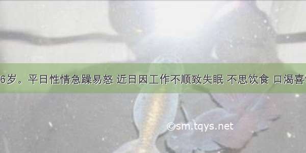 患者男 36岁。平日性情急躁易怒 近日因工作不顺致失眠 不思饮食 口渴喜饮 口苦目