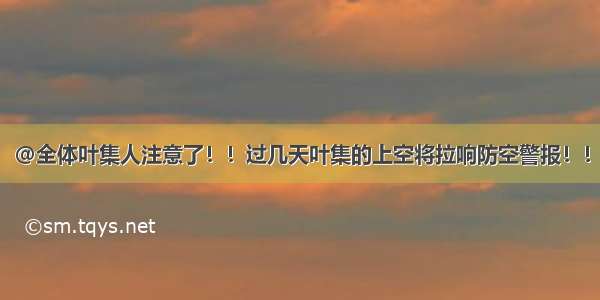 @全体叶集人注意了！！过几天叶集的上空将拉响防空警报！！