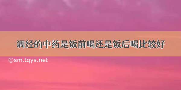 调经的中药是饭前喝还是饭后喝比较好