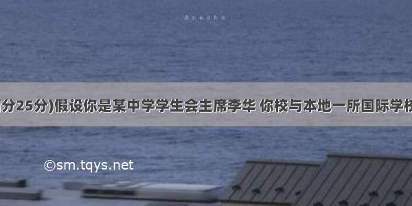 书面表达(满分25分)假设你是某中学学生会主席李华 你校与本地一所国际学校经常举办联