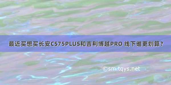 最近买想买长安CS75PLUS和吉利博越PRO 线下谁更划算？