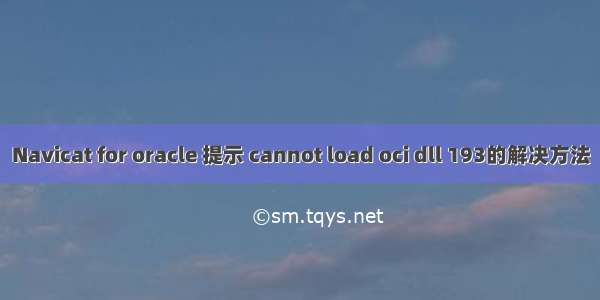 Navicat for oracle 提示 cannot load oci dll 193的解决方法