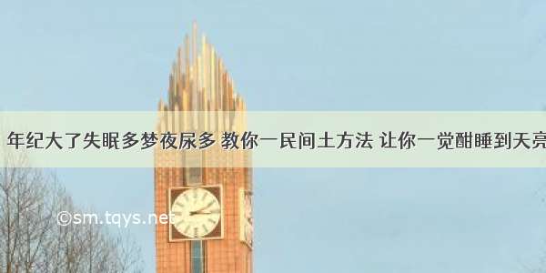 年纪大了失眠多梦夜尿多 教你一民间土方法 让你一觉酣睡到天亮