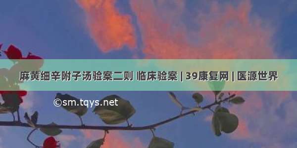 麻黄细辛附子汤验案二则 临床验案 | 39康复网 | 医源世界