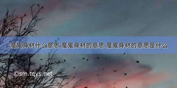 魔鬼身材什么意思 魔鬼身材的意思 魔鬼身材的意思是什么