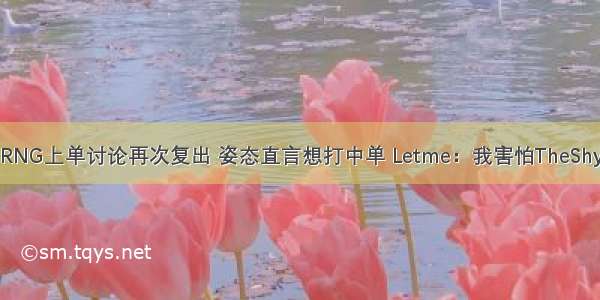 RNG上单讨论再次复出 姿态直言想打中单 Letme：我害怕TheShy