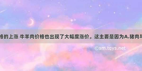 随着猪肉价格的上涨 牛羊肉价格也出现了大幅度涨价。这主要是因为A.猪肉与牛羊肉互为