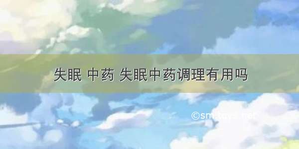 失眠 中药 失眠中药调理有用吗