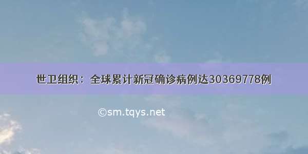 世卫组织：全球累计新冠确诊病例达30369778例