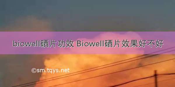 biowell硒片功效 Biowell硒片效果好不好