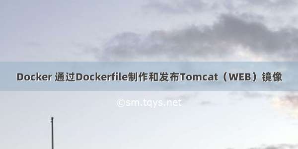 Docker 通过Dockerfile制作和发布Tomcat（WEB）镜像