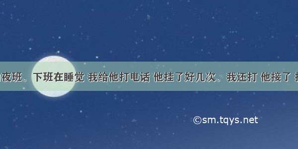 男友上的夜班。下班在睡觉 我给他打电话 他挂了好几次。我还打 他接了 把我骂了。